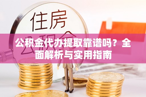 金平公积金代办提取靠谱吗？全面解析与实用指南
