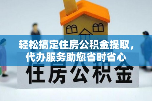金平轻松搞定住房公积金提取，代办服务助您省时省心