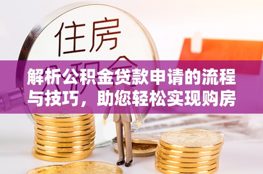 金平解析公积金贷款申请的流程与技巧，助您轻松实现购房梦
