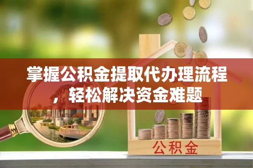 金平掌握公积金提取代办理流程，轻松解决资金难题
