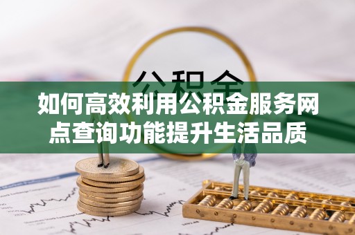 金平如何高效利用公积金服务网点查询功能提升生活品质