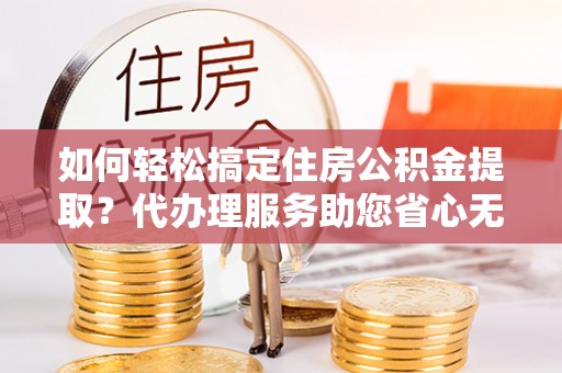 金平如何轻松搞定住房公积金提取？代办理服务助您省心无忧
