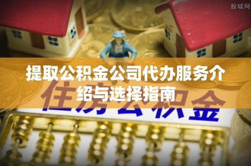 金平提取公积金公司代办服务介绍与选择指南