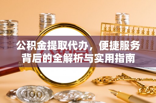 金平公积金提取代办，便捷服务背后的全解析与实用指南