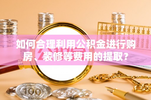金平如何合理利用公积金进行购房、装修等费用的提取？