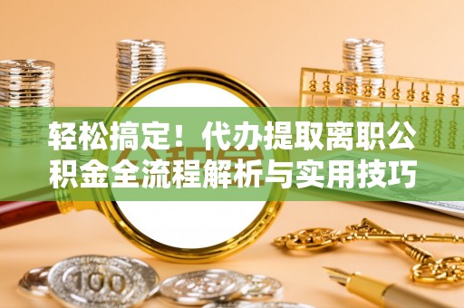 金平轻松搞定！代办提取离职公积金全流程解析与实用技巧