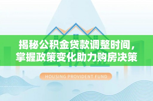 金平揭秘公积金贷款调整时间，掌握政策变化助力购房决策