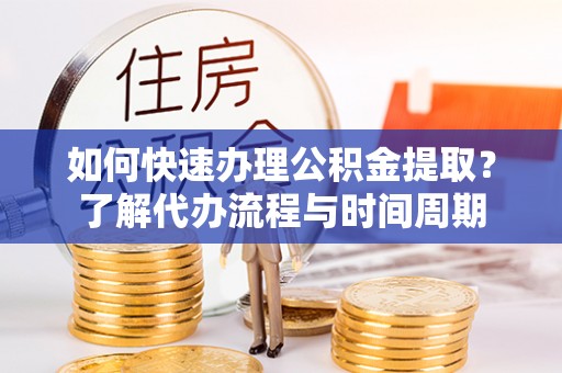 金平如何快速办理公积金提取？了解代办流程与时间周期