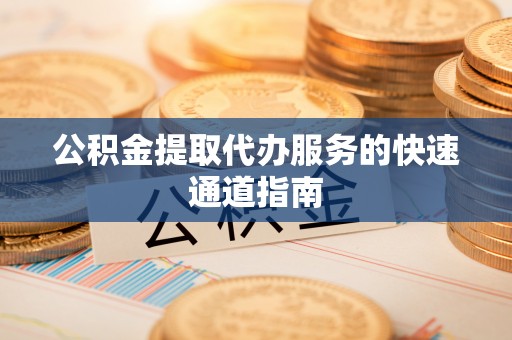 金平公积金提取代办服务的快速通道指南