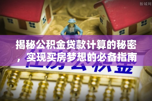 金平揭秘公积金贷款计算的秘密，实现买房梦想的必备指南