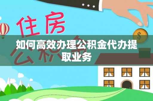 金平如何高效办理公积金代办提取业务