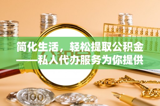 金平简化生活，轻松提取公积金——私人代办服务为你提供便利