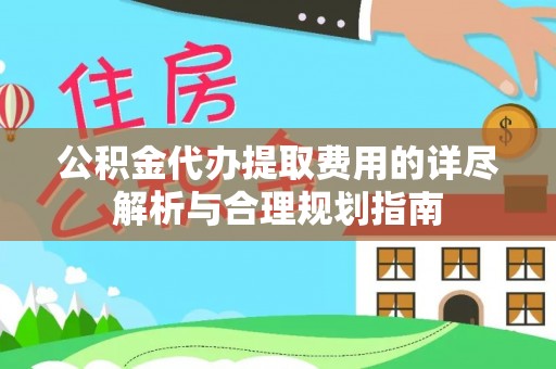 金平公积金代办提取费用的详尽解析与合理规划指南