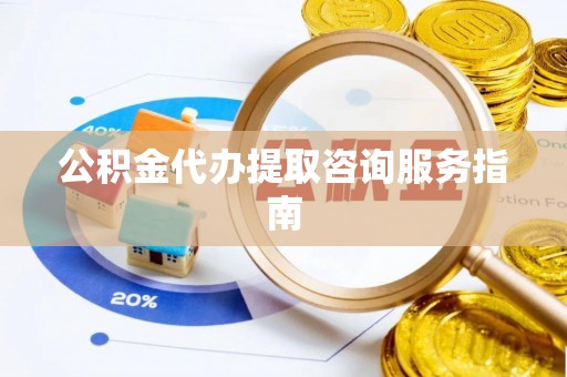 金平公积金代办提取咨询服务指南