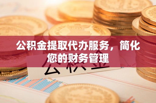 金平公积金提取代办服务，简化您的财务管理
