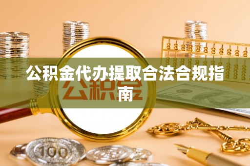 金平公积金代办提取合法合规指南