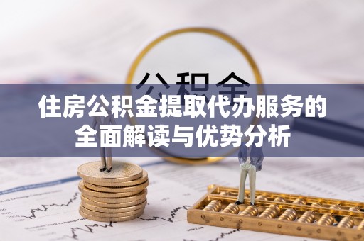 金平住房公积金提取代办服务的全面解读与优势分析