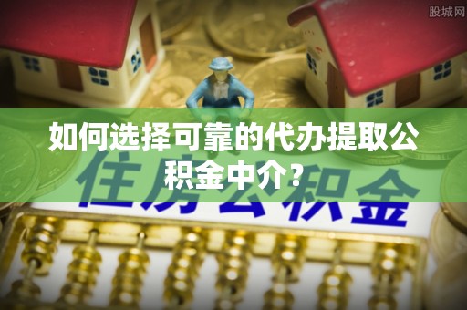 金平如何选择可靠的代办提取公积金中介？