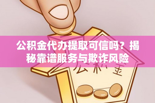 金平公积金代办提取可信吗？揭秘靠谱服务与欺诈风险