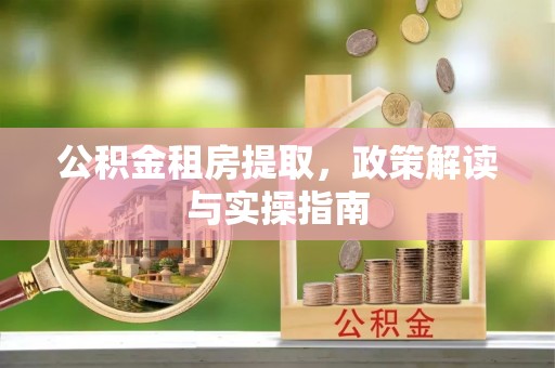 金平公积金租房提取，政策解读与实操指南